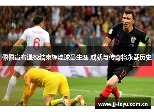 佩佩宣布退役结束辉煌球员生涯 成就与传奇将永载历史 佩佩宣布退役结束辉煌球员生涯 成就与传奇将永载历史