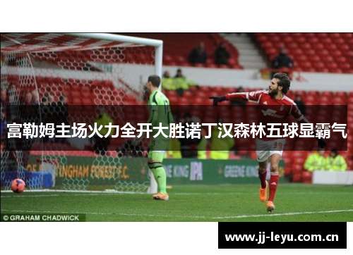 富勒姆主场火力全开大胜诺丁汉森林五球显霸气 富勒姆主场火力全开大胜诺丁汉森林五球显霸气