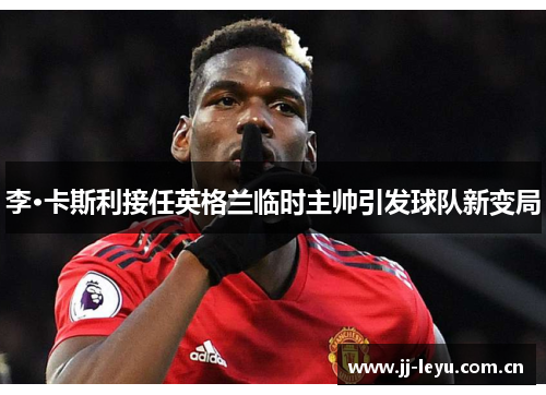 李·卡斯利接任英格兰临时主帅引发球队新变局 李·卡斯利接任英格兰临时主帅引发球队新变局